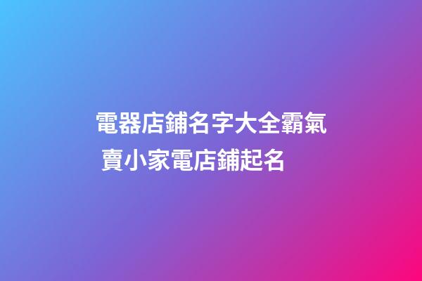 電器店鋪名字大全霸氣 賣小家電店鋪起名
